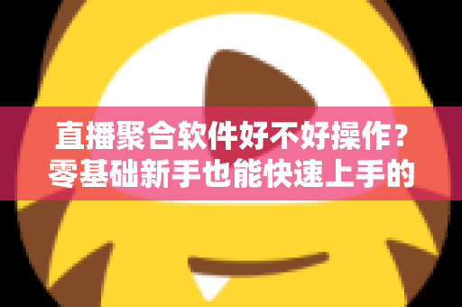 直播聚合软件好不好操作？零基础新手也能快速上手的直播聚合工具深度评测与使用指南