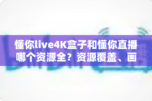 懂你live4K盒子和懂你直播哪个资源全?资源覆盖、画质体验与选购指南全解析 懂你live4K盒子和懂你直播哪个资源全?资源覆盖、画质体验与选购指南全解析