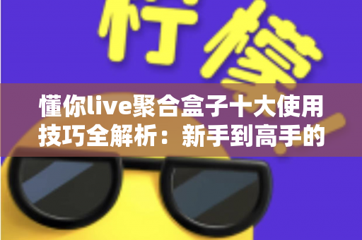懂你live聚合盒子十大使用技巧全解析:新手到高手的进阶实用指南 懂你live聚合盒子十大使用技巧全解析:新手到高手的进阶实用指南