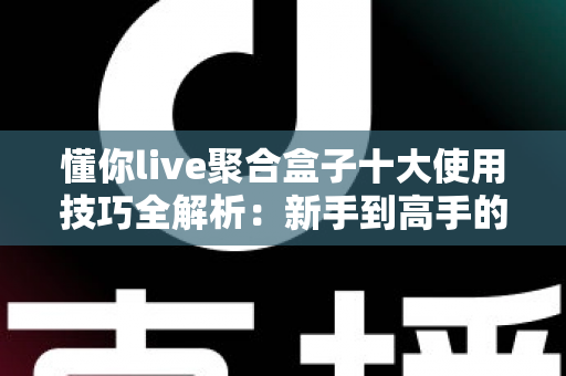 懂你live聚合盒子十大使用技巧全解析：新手到高手的进阶实用指南