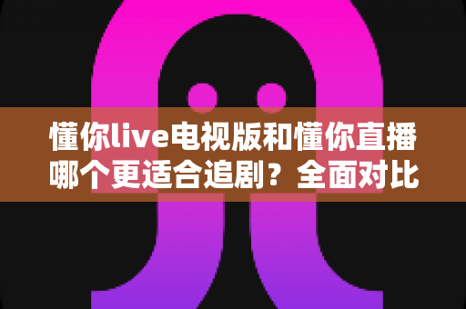 懂你live电视版和懂你直播哪个更适合追剧？全面对比助你找到最佳追剧方案