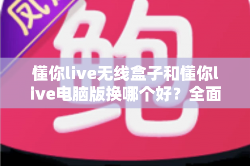 懂你live无线盒子和懂你live电脑版换哪个好？全面对比帮你选对设备