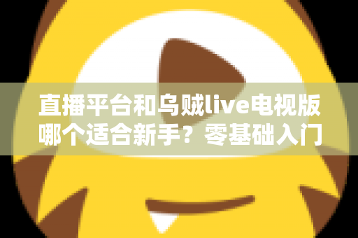 直播平台和乌贼live电视版哪个适合新手？零基础入门选型指南与使用攻略全解析