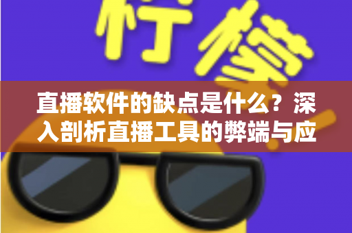 直播软件的缺点是什么？深入剖析直播工具的弊端与应对之道