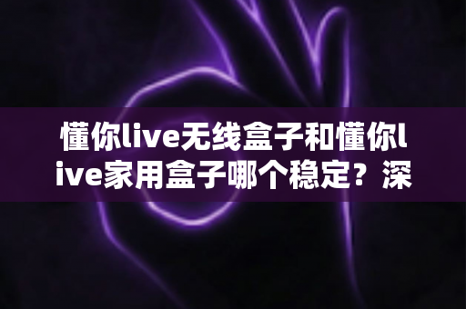 懂你live无线盒子和懂你live家用盒子哪个稳定？深度实测对比助你选对直播设备