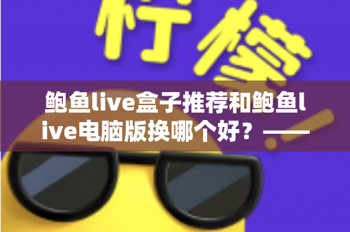鲍鱼live盒子推荐和鲍鱼live电脑版换哪个好？——大屏端与桌面端全方位对比指南