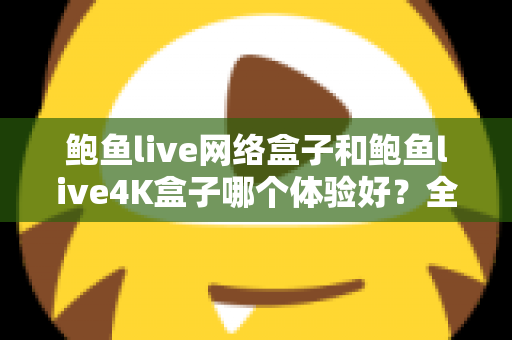 鲍鱼live网络盒子和鲍鱼live4K盒子哪个体验好?全方位深度对比帮你选出最适合的电视盒子 鲍鱼live网络盒子和鲍鱼live4K盒子哪个体验好?全方位深度对比帮你选出最适合的电视盒子