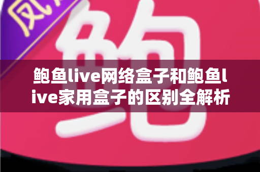 鲍鱼live网络盒子和鲍鱼live家用盒子的区别全解析：选购前必读的家庭娱乐设备指南