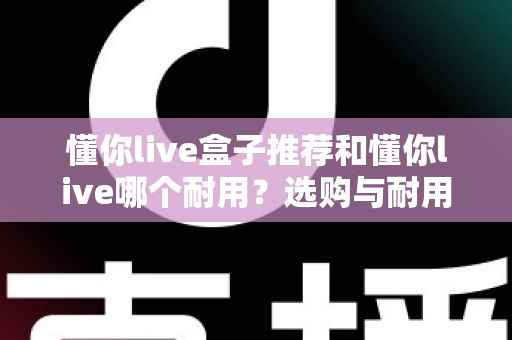 懂你live盒子推荐和懂你live哪个耐用？选购与耐用性全面对比指南