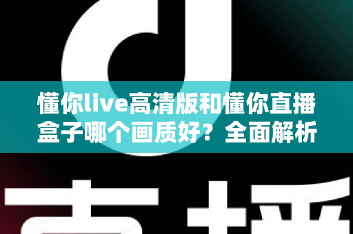 懂你live高清版和懂你直播盒子哪个画质好？全面解析两大版本画质差异与选择指南
