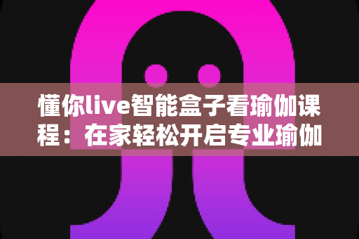 懂你live智能盒子看瑜伽课程:在家轻松开启专业瑜伽练习新时代 懂你live智能盒子看瑜伽课程:在家轻松开启专业瑜伽练习新时代
