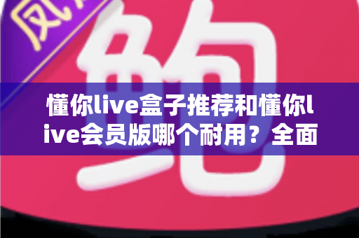 懂你live盒子推荐和懂你live会员版哪个耐用?全面对比解析帮你做出明智选择 懂你live盒子推荐和懂你live会员版哪个耐用?全面对比解析帮你做出明智选择
