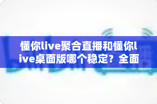 懂你live聚合直播和懂你live桌面版哪个稳定?全面实测对比,帮你找到最不掉线的直播选择 懂你live聚合直播和懂你live桌面版哪个稳定?全面实测对比,帮你找到最不掉线的直播选择