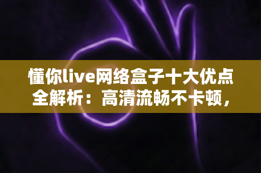 懂你live网络盒子十大优点全解析:高清流畅不卡顿,打造全家共享的家庭娱乐新体验 懂你live网络盒子十大优点全解析:高清流畅不卡顿,打造全家共享的家庭娱乐新体验