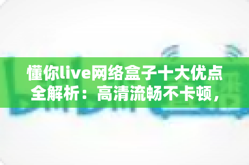 懂你live网络盒子十大优点全解析:高清流畅不卡顿,打造全家共享的家庭娱乐新体验 懂你live网络盒子十大优点全解析:高清流畅不卡顿,打造全家共享的家庭娱乐新体验