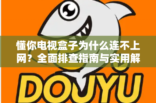 懂你电视盒子为什么连不上网？全面排查指南与实用解决方案大公开