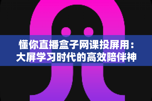 懂你直播盒子网课投屏用:大屏学习时代的高效陪伴神器 懂你直播盒子网课投屏用:大屏学习时代的高效陪伴神器