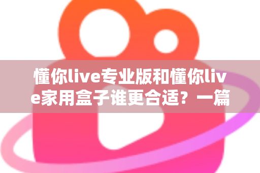 懂你live专业版和懂你live家用盒子谁更合适?一篇文章帮你选对不花冤枉钱 懂你live专业版和懂你live家用盒子谁更合适?一篇文章帮你选对不花冤枉钱