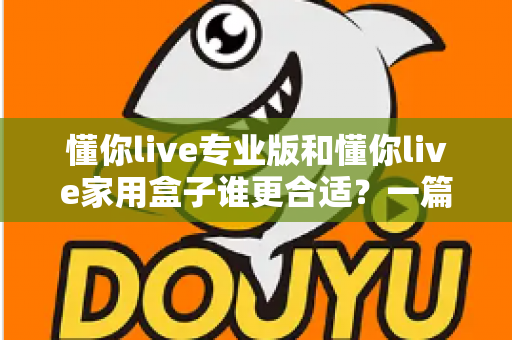 懂你live专业版和懂你live家用盒子谁更合适？一篇文章帮你选对不花冤枉钱