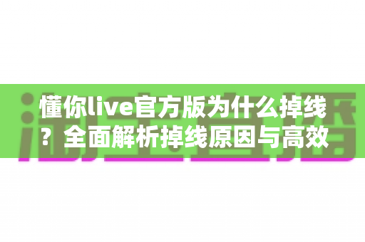 懂你live官方版为什么掉线？全面解析掉线原因与高效解决方法指南