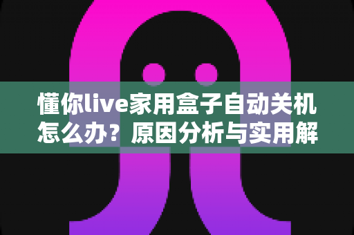 懂你live家用盒子自动关机怎么办？原因分析与实用解决方法全攻略