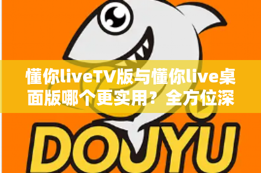 懂你liveTV版与懂你live桌面版哪个更实用?全方位深度对比助你选对版本 懂你liveTV版与懂你live桌面版哪个更实用?全方位深度对比助你选对版本
