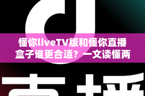 懂你liveTV版和懂你直播盒子谁更合适？一文读懂两大观影方案的优劣与选购指南