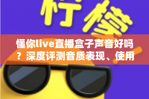 懂你live直播盒子声音好吗？深度评测音质表现、使用体验与选购指南