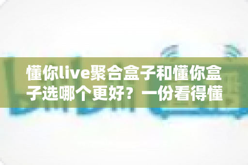 懂你live聚合盒子和懂你盒子选哪个更好？一份看得懂的选购对比指南