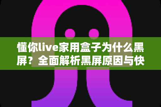 懂你live家用盒子为什么黑屏?全面解析黑屏原因与快速解决方法指南 懂你live家用盒子为什么黑屏?全面解析黑屏原因与快速解决方法指南