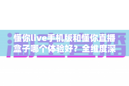懂你live手机版和懂你直播盒子哪个体验好？全维度深度对比帮你选对设备