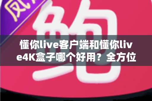 懂你live客户端和懂你live4K盒子哪个好用？全方位深度对比评测，看完再买不踩坑