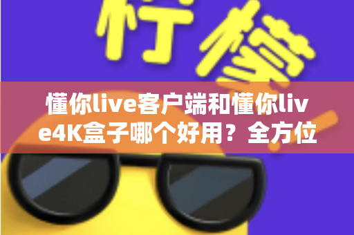 懂你live客户端和懂你live4K盒子哪个好用？全方位深度对比评测，看完再买不踩坑