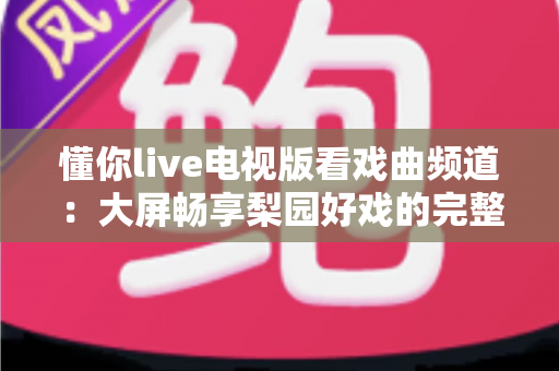 懂你live电视版看戏曲频道：大屏畅享梨园好戏的完整指南
