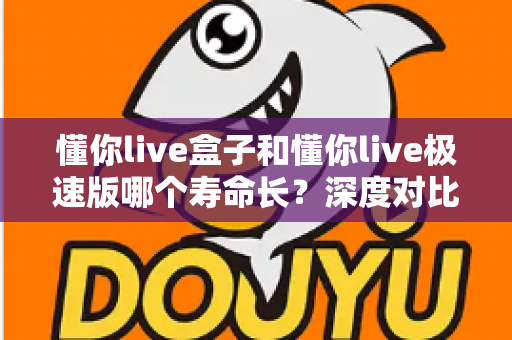 懂你live盒子和懂你live极速版哪个寿命长？深度对比分析帮你选出更耐用的版本