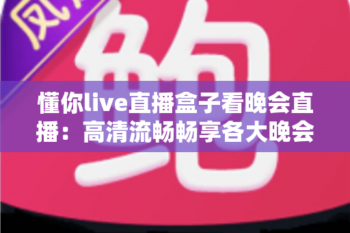懂你live直播盒子看晚会直播:高清流畅畅享各大晚会盛宴的全新观看体验 懂你live直播盒子看晚会直播:高清流畅畅享各大晚会盛宴的全新观看体验
