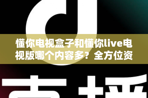 懂你电视盒子和懂你live电视版哪个内容多？全方位资源对比与选购指南