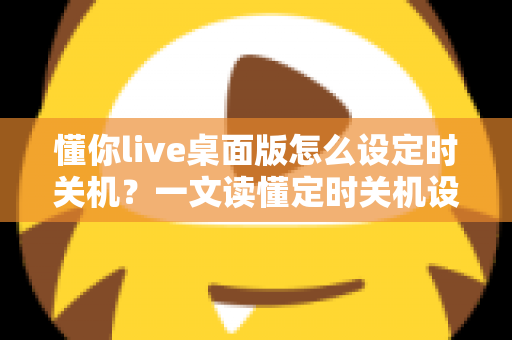 懂你live桌面版怎么设定时关机？一文读懂定时关机设置全流程，让电脑管理更省心