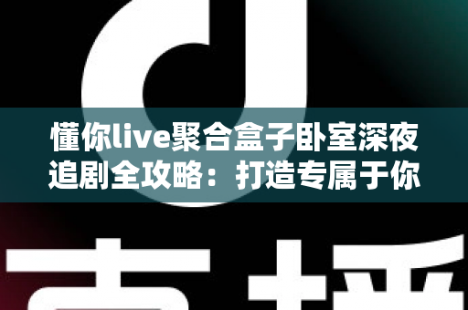 懂你live聚合盒子卧室深夜追剧全攻略：打造专属于你的私享深夜观影空间