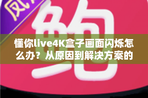 懂你live4K盒子画面闪烁怎么办？从原因到解决方案的完整排查手册