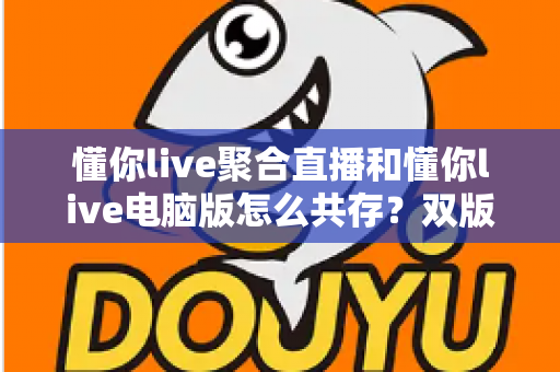 懂你live聚合直播和懂你live电脑版怎么共存？双版本完美兼容安装与使用全攻略