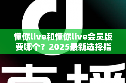 懂你live和懂你live会员版要哪个？2025最新选择指南帮你轻松做决定