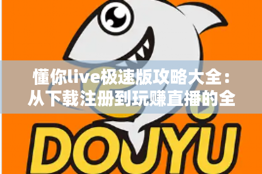懂你live极速版攻略大全：从下载注册到玩赚直播的全方位新手指南