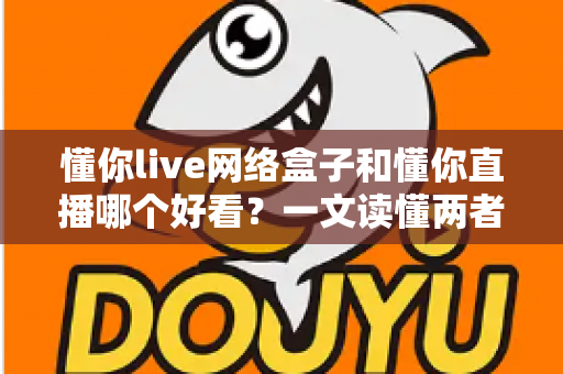 懂你live网络盒子和懂你直播哪个好看?一文读懂两者差异,选对观影方式不踩坑 懂你live网络盒子和懂你直播哪个好看?一文读懂两者差异,选对观影方式不踩坑