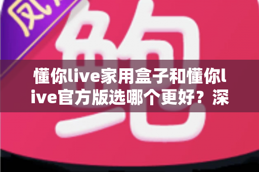 懂你live家用盒子和懂你live官方版选哪个更好？深度对比分析与选购指南