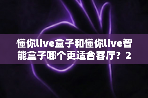懂你live盒子和懂你live智能盒子哪个更适合客厅？2025年客厅影音升级选购深度对比指南