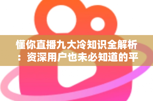 懂你直播九大冷知识全解析：资深用户也未必知道的平台隐藏机制与实用观看技巧