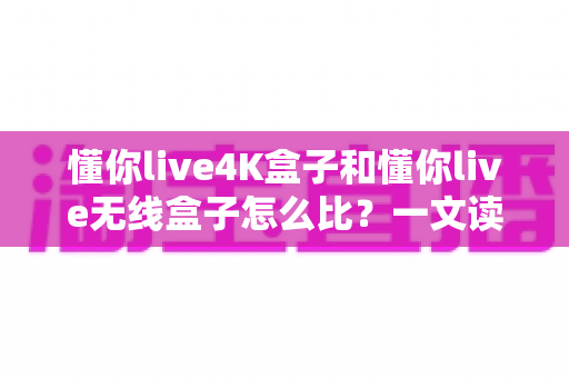 懂你live4K盒子和懂你live无线盒子怎么比？一文读懂两大热门电视盒子的区别与选购攻略