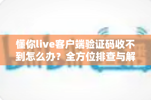 懂你live客户端验证码收不到怎么办？全方位排查与解决指南