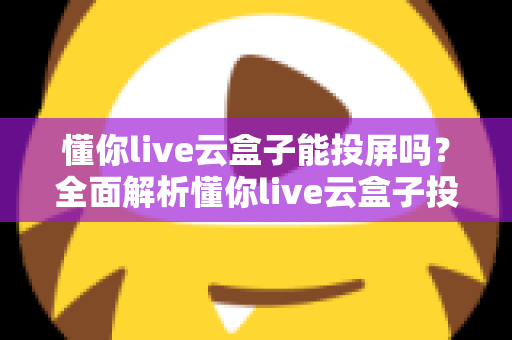 懂你live云盒子能投屏吗？全面解析懂你live云盒子投屏功能与实用操作指南